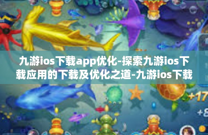 九游ios下载app优化-探索九游ios下载应用的下载及优化之道-九游ios下载app优化