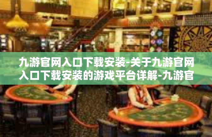 九游官网入口下载安装-关于九游官网入口下载安装的游戏平台详解-九游官网入口下载安装