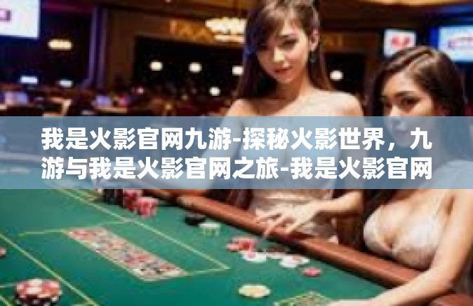 我是火影官网九游-探秘火影世界，九游与我是火影官网之旅-我是火影官网九游