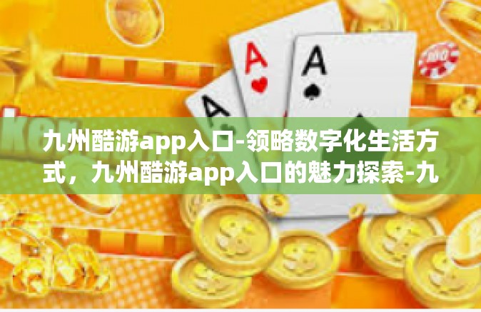 九州酷游app入口-领略数字化生活方式，九州酷游app入口的魅力探索-九州酷游app入口