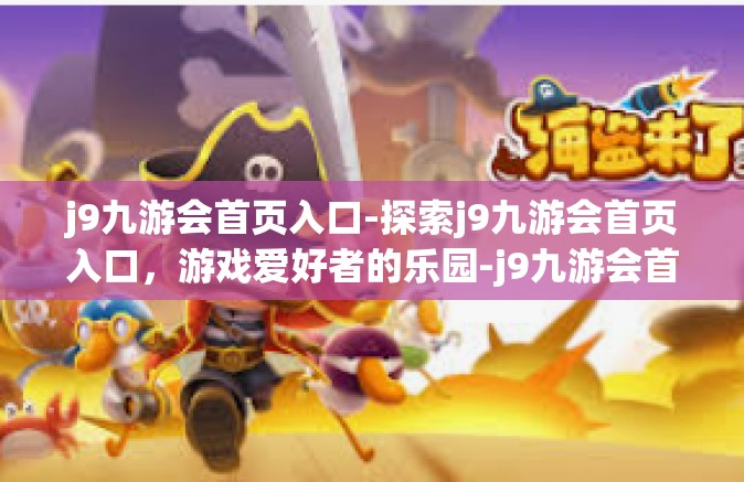 j9九游会首页入口-探索j9九游会首页入口，游戏爱好者的乐园-j9九游会首页入口