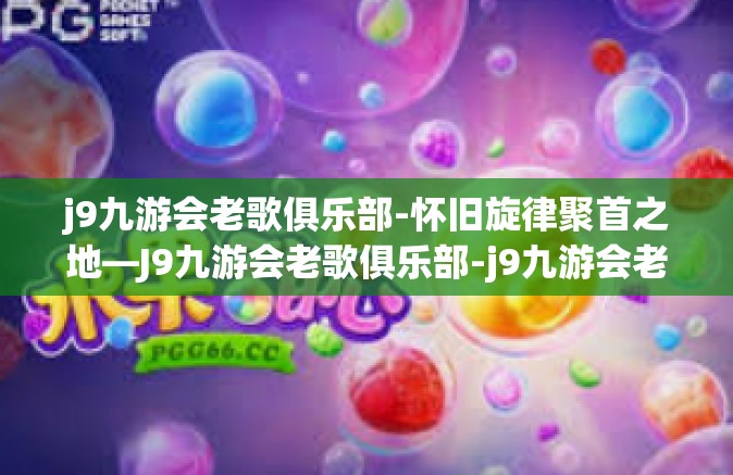 j9九游会老歌俱乐部-怀旧旋律聚首之地—J9九游会老歌俱乐部-j9九游会老歌俱乐部
