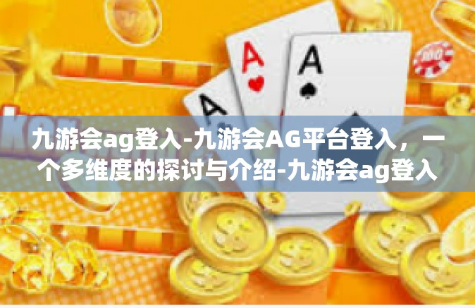 九游会ag登入-九游会AG平台登入，一个多维度的探讨与介绍-九游会ag登入