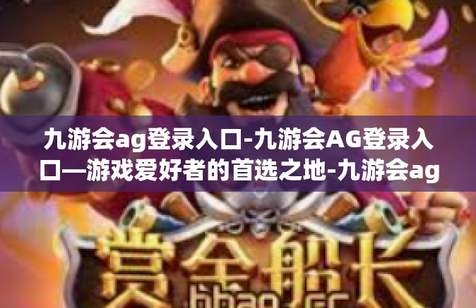 九游会ag登录入口-九游会AG登录入口—游戏爱好者的首选之地-九游会ag登录入口