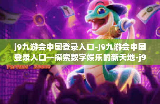 j9九游会中国登录入口-J9九游会中国登录入口—探索数字娱乐的新天地-j9九游会中国登录入口