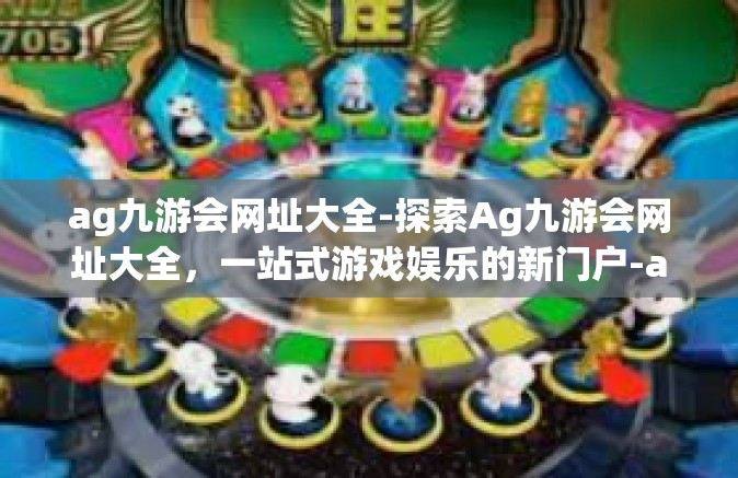 ag九游会网址大全-探索Ag九游会网址大全，一站式游戏娱乐的新门户-ag九游会网址大全
