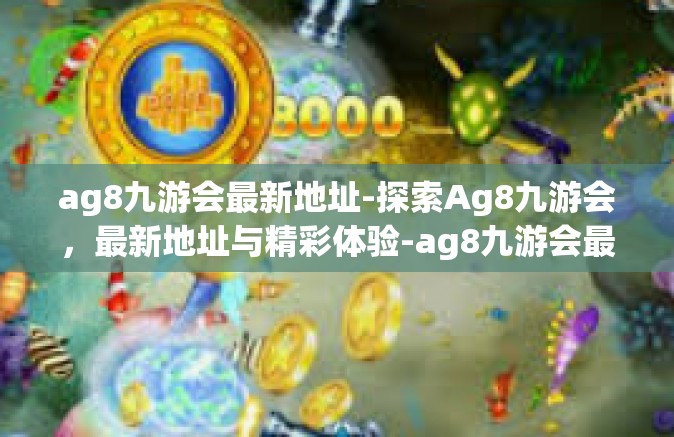 ag8九游会最新地址-探索Ag8九游会，最新地址与精彩体验-ag8九游会最新地址