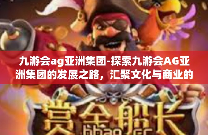 九游会ag亚洲集团-探索九游会AG亚洲集团的发展之路，汇聚文化与商业的创新典范-九游会ag亚洲集团