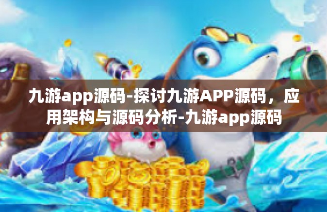 九游app源码-探讨九游APP源码，应用架构与源码分析-九游app源码