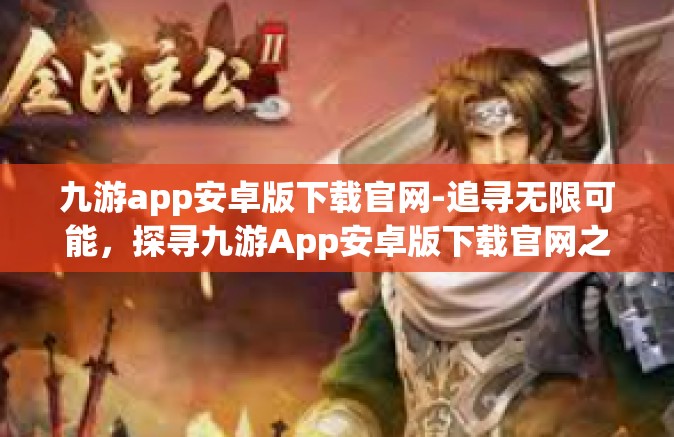 九游app安卓版下载官网-追寻无限可能，探寻九游App安卓版下载官网之旅-九游app安卓版下载官网