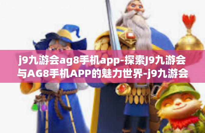 j9九游会ag8手机app-探索J9九游会与AG8手机APP的魅力世界-j9九游会ag8手机app
