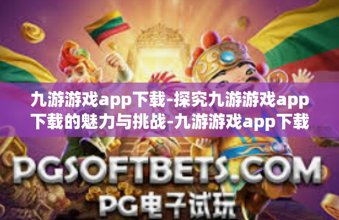 九游游戏app下载-探究九游游戏app下载的魅力与挑战-九游游戏app下载