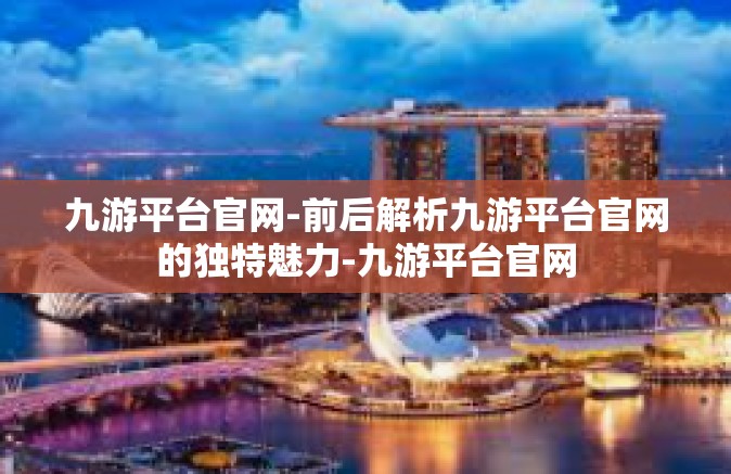 九游平台官网-前后解析九游平台官网的独特魅力-九游平台官网