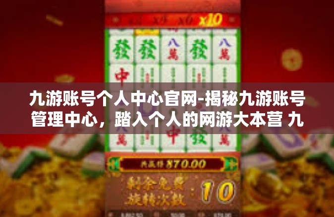 九游账号个人中心官网-揭秘九游账号管理中心，踏入个人的网游大本营 九游账号个人中心官网-九游账号个人中心官网