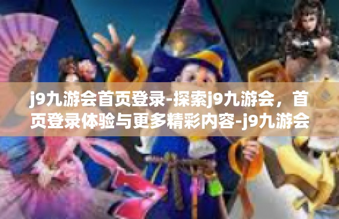 j9九游会首页登录-探索j9九游会，首页登录体验与更多精彩内容-j9九游会首页登录