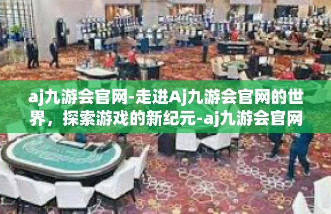 aj九游会官网-走进Aj九游会官网的世界，探索游戏的新纪元-aj九游会官网