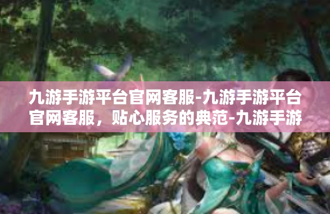 九游手游平台官网客服-九游手游平台官网客服，贴心服务的典范-九游手游平台官网客服