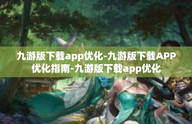 九游版下载app优化-九游版下载APP优化指南-九游版下载app优化