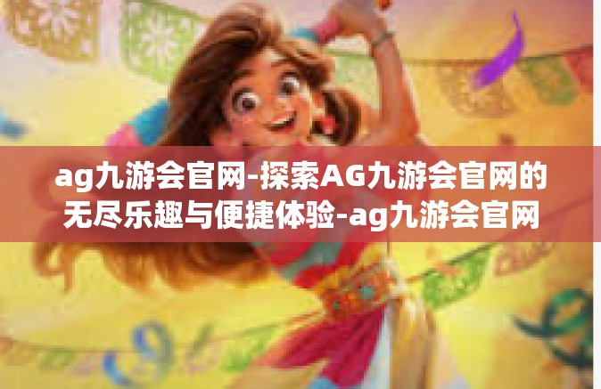 ag九游会官网-探索AG九游会官网的无尽乐趣与便捷体验-ag九游会官网