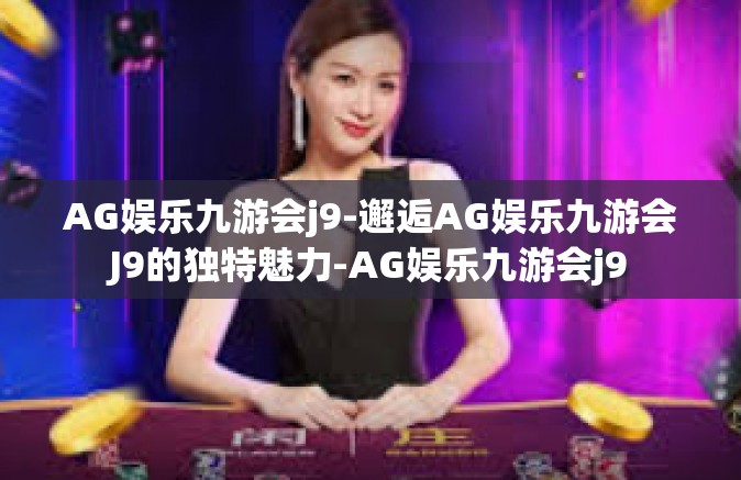 AG娱乐九游会j9-邂逅AG娱乐九游会J9的独特魅力-AG娱乐九游会j9