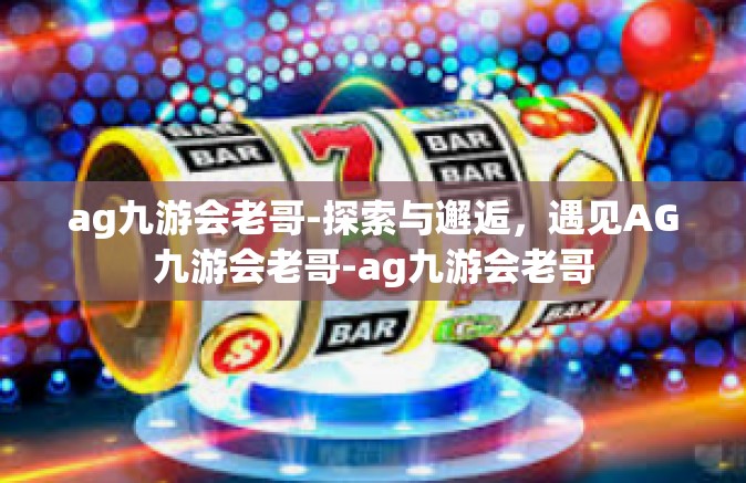 ag九游会老哥-探索与邂逅，遇见AG九游会老哥-ag九游会老哥