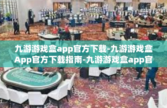 九游游戏盒app官方下载-九游游戏盒App官方下载指南-九游游戏盒app官方下载