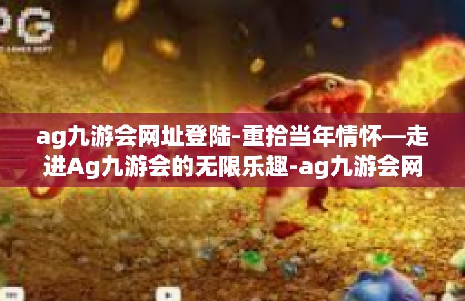 ag九游会网址登陆-重拾当年情怀—走进Ag九游会的无限乐趣-ag九游会网址登陆
