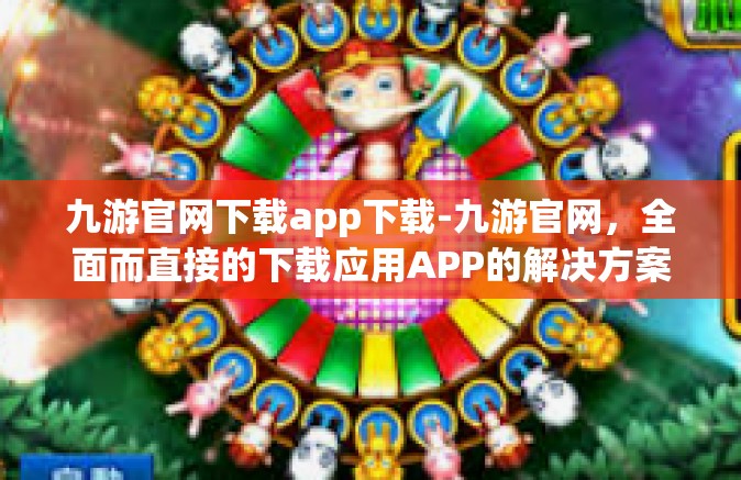 九游官网下载app下载-九游官网，全面而直接的下载应用APP的解决方案-九游官网下载app下载