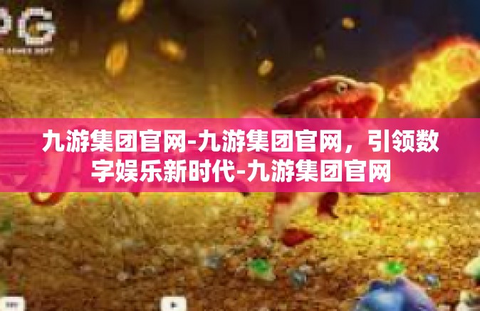 九游集团官网-九游集团官网，引领数字娱乐新时代-九游集团官网
