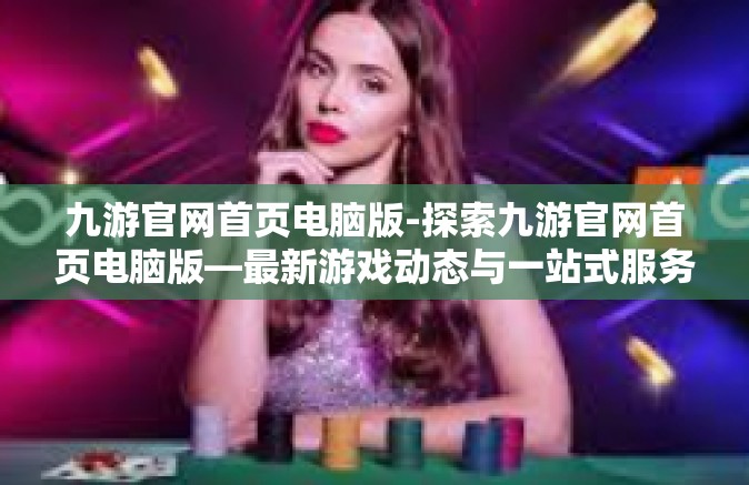 九游官网首页电脑版-探索九游官网首页电脑版—最新游戏动态与一站式服务体验-九游官网首页电脑版