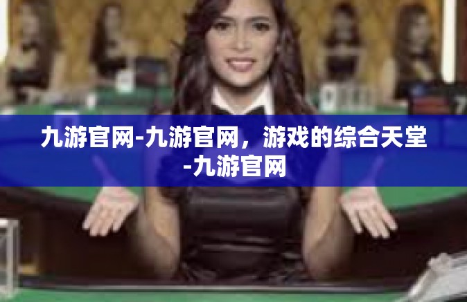 九游官网-九游官网，游戏的综合天堂-九游官网