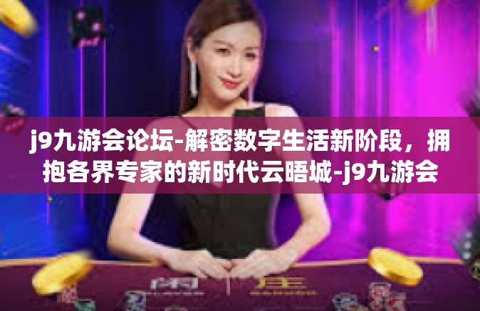 j9九游会论坛-解密数字生活新阶段，拥抱各界专家的新时代云晤城-j9九游会论坛