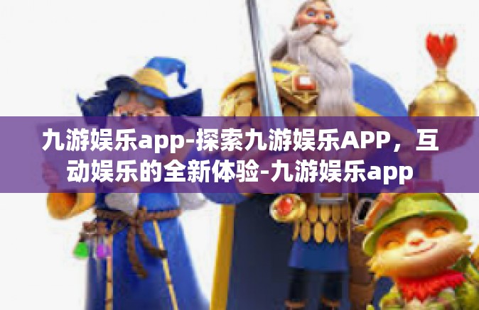 九游娱乐app-探索九游娱乐APP，互动娱乐的全新体验-九游娱乐app