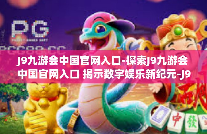 J9九游会中国官网入口-探索J9九游会中国官网入口 揭示数字娱乐新纪元-J9九游会中国官网入口