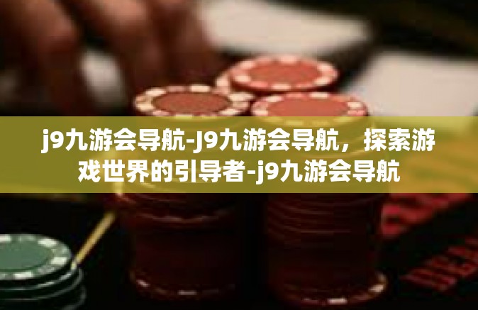 j9九游会导航-J9九游会导航，探索游戏世界的引导者-j9九游会导航