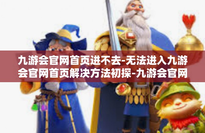 九游会官网首页进不去-无法进入九游会官网首页解决方法初探-九游会官网首页进不去