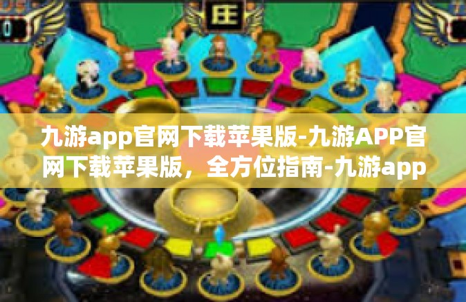九游app官网下载苹果版-九游APP官网下载苹果版，全方位指南-九游app官网下载苹果版