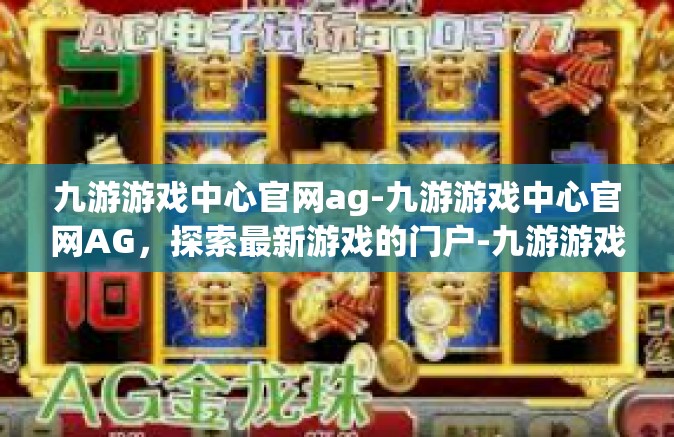 九游游戏中心官网ag-九游游戏中心官网AG，探索最新游戏的门户-九游游戏中心官网ag