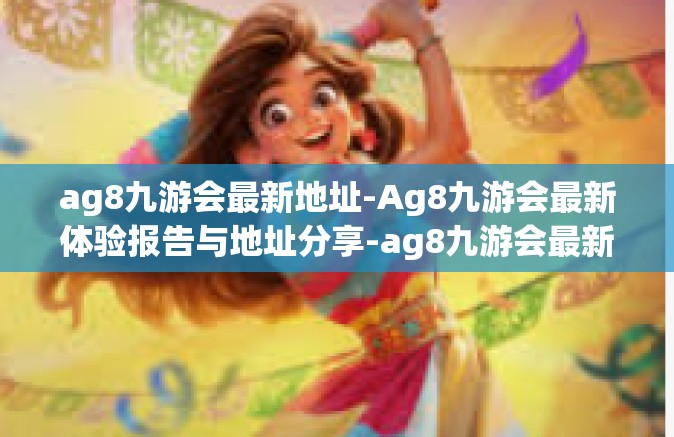 ag8九游会最新地址-Ag8九游会最新体验报告与地址分享-ag8九游会最新地址