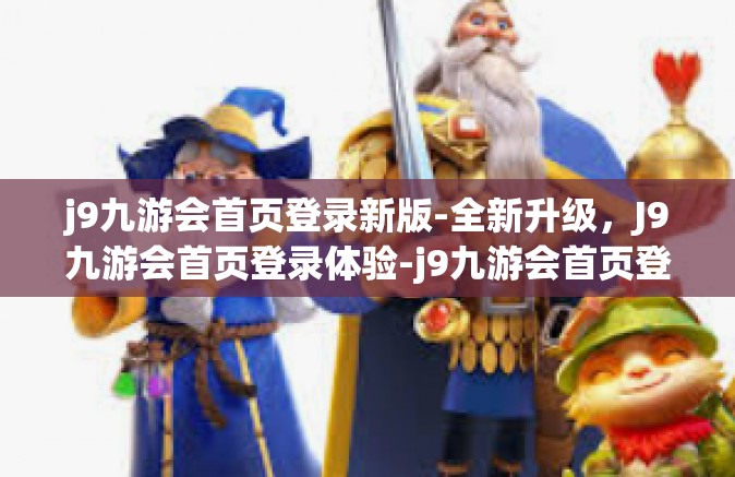 j9九游会首页登录新版-全新升级，J9九游会首页登录体验-j9九游会首页登录新版
