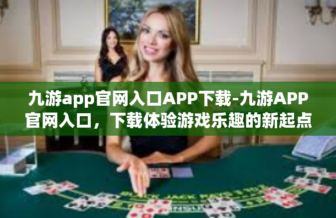 九游app官网入口APP下载-九游APP官网入口，下载体验游戏乐趣的新起点-九游app官网入口APP下载