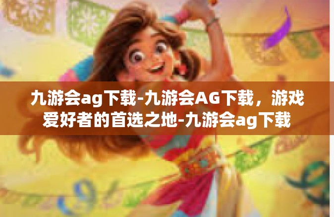 九游会ag下载-九游会AG下载，游戏爱好者的首选之地-九游会ag下载