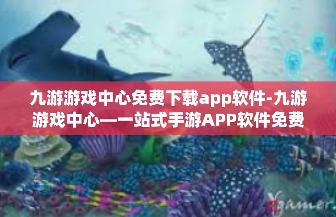 九游游戏中心免费下载app软件-九游游戏中心—一站式手游APP软件免费下载之地-九游游戏中心免费下载app软件
