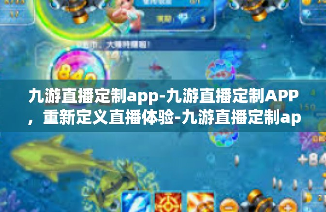 九游直播定制app-九游直播定制APP，重新定义直播体验-九游直播定制app