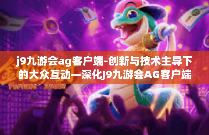 j9九游会ag客户端-创新与技术主导下的大众互动—深化J9九游会AG客户端探索-j9九游会ag客户端