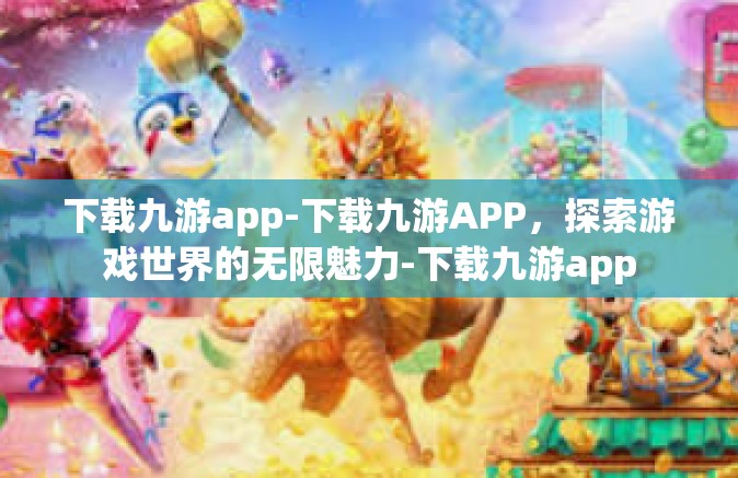 下载九游app-下载九游APP，探索游戏世界的无限魅力-下载九游app