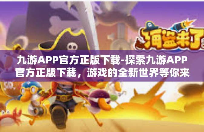 九游APP官方正版下载-探索九游APP官方正版下载，游戏的全新世界等你来发现-九游APP官方正版下载
