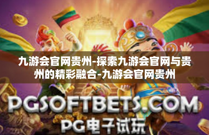 九游会官网贵州-探索九游会官网与贵州的精彩融合-九游会官网贵州