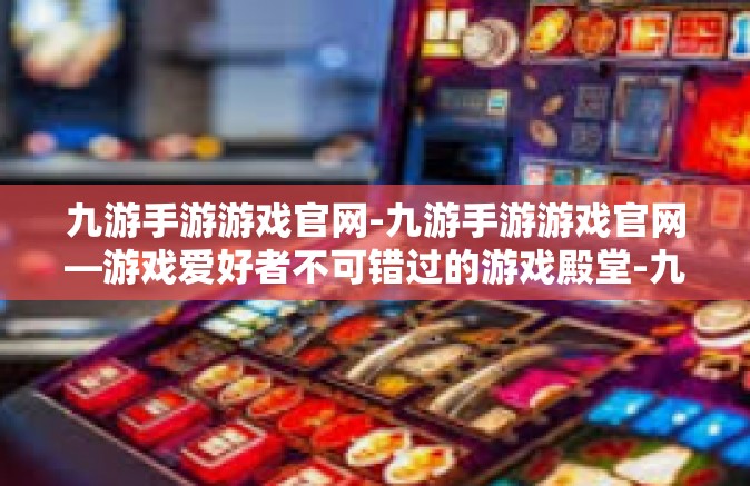 九游手游游戏官网-九游手游游戏官网—游戏爱好者不可错过的游戏殿堂-九游手游游戏官网