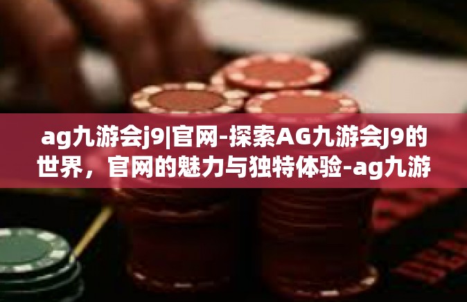 ag九游会j9|官网-探索AG九游会J9的世界，官网的魅力与独特体验-ag九游会j9|官网